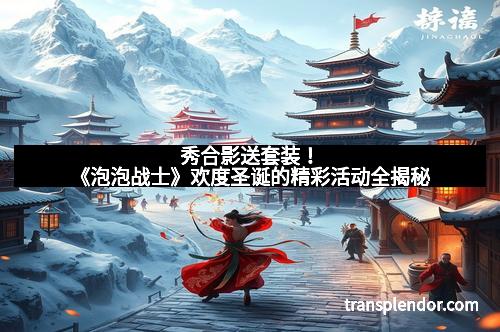 秀合影送套装！《泡泡战士》欢度圣诞的精彩活动全揭秘