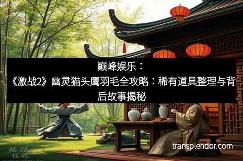 巅峰娱乐：《激战2》幽灵猫头鹰羽毛全攻略：稀有道具整理与背后故事揭秘