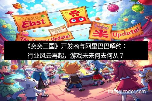 《突突三国》开发商与阿里巴巴解约：行业风云再起，游戏未来何去何从？