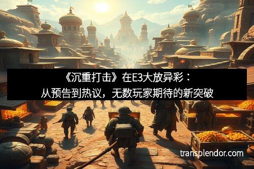 《沉重打击》在E3大放异彩：从预告到热议，无数玩家期待的新突破