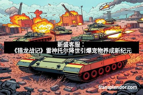 新盛客服：《猎龙战记》雷神托尔降世引爆宠物养成新纪元